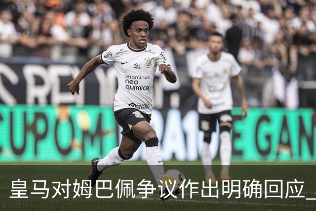 皇马对姆巴佩争议作出明确回应 俱乐部合作无影响