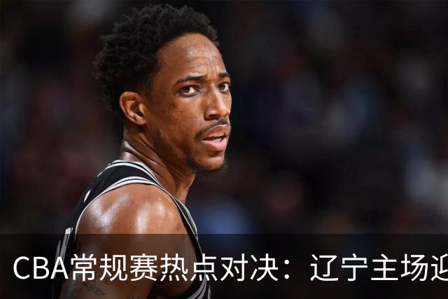 CBA常规赛热点对决：辽宁主场迎战新疆，争取四连胜